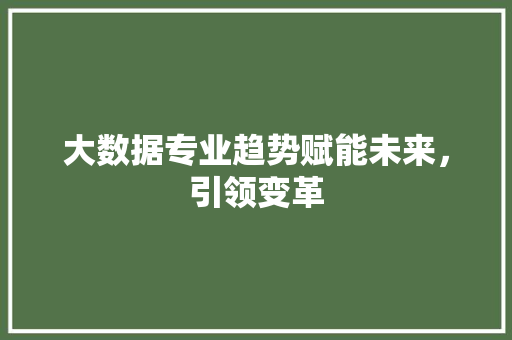 大数据专业趋势赋能未来，引领变革  第1张