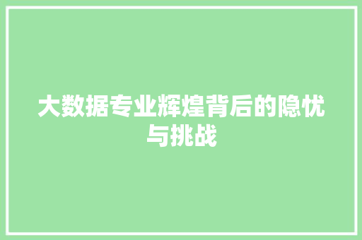 大数据专业辉煌背后的隐忧与挑战  第1张