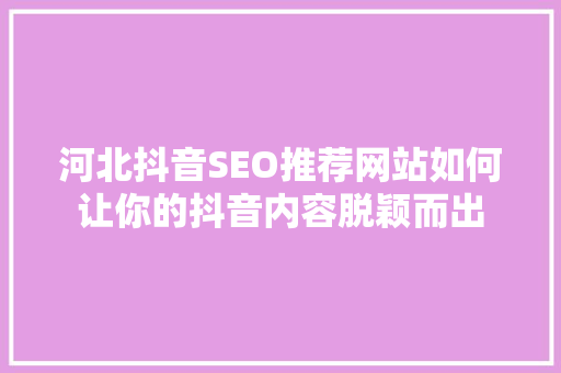河北抖音SEO推荐网站如何让你的抖音内容脱颖而出