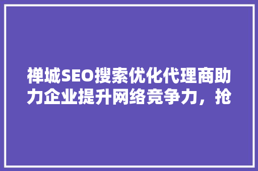 禅城SEO搜索优化代理商助力企业提升网络竞争力，抢占市场先机