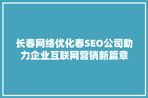 长春网络优化春SEO公司助力企业互联网营销新篇章