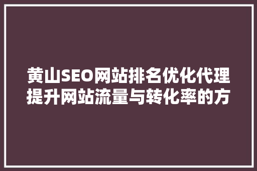 黄山SEO网站排名优化代理提升网站流量与转化率的方法