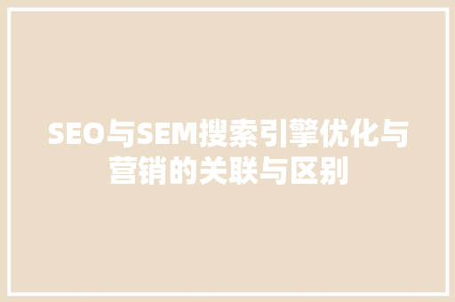 SEO与SEM搜索引擎优化与营销的关联与区别