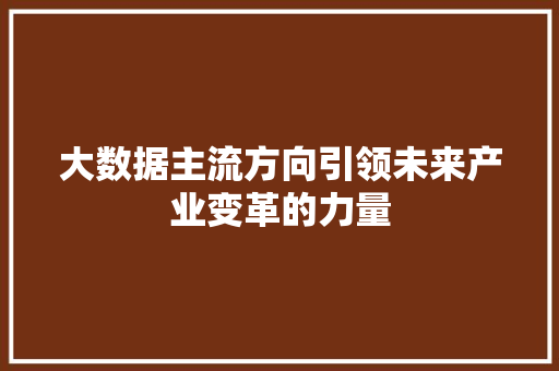 大数据主流方向引领未来产业变革的力量  第1张