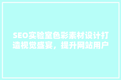 SEO实验室色彩素材设计打造视觉盛宴，提升网站用户体验与搜索引擎排名