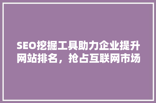 SEO挖掘工具助力企业提升网站排名，抢占互联网市场先机