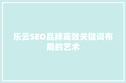 乐云SEO品牌高效关键词布局的艺术