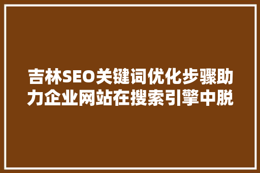 吉林SEO关键词优化步骤助力企业网站在搜索引擎中脱颖而出
