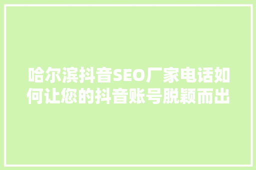 哈尔滨抖音SEO厂家电话如何让您的抖音账号脱颖而出