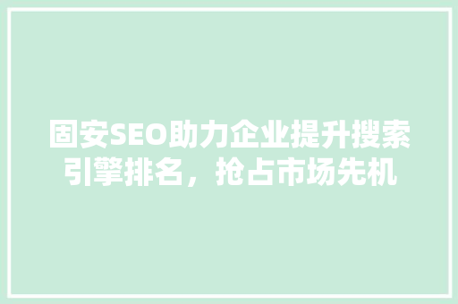固安SEO助力企业提升搜索引擎排名，抢占市场先机