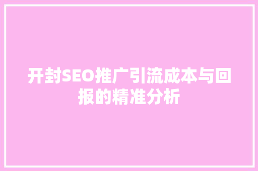 开封SEO推广引流成本与回报的精准分析