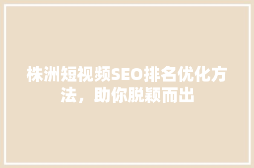 株洲短视频SEO排名优化方法，助你脱颖而出
