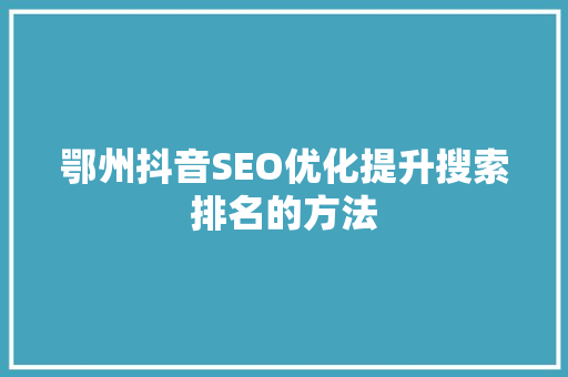 鄂州抖音SEO优化提升搜索排名的方法