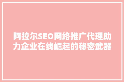 阿拉尔SEO网络推广代理助力企业在线崛起的秘密武器