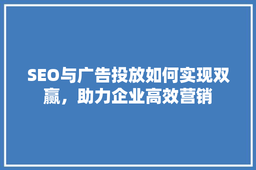 SEO与广告投放如何实现双赢，助力企业高效营销