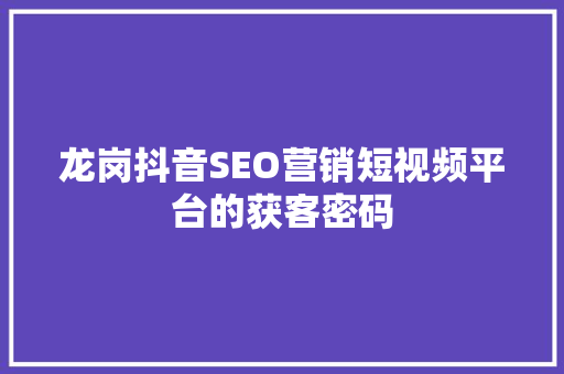龙岗抖音SEO营销短视频平台的获客密码