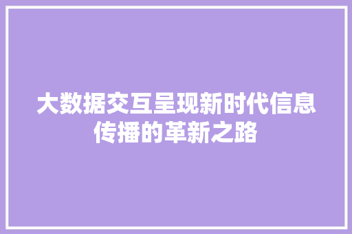 大数据交互呈现新时代信息传播的革新之路  第1张