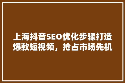 上海抖音SEO优化步骤打造爆款短视频，抢占市场先机