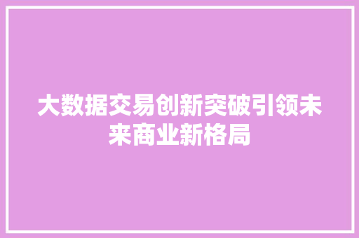 大数据交易创新突破引领未来商业新格局  第1张