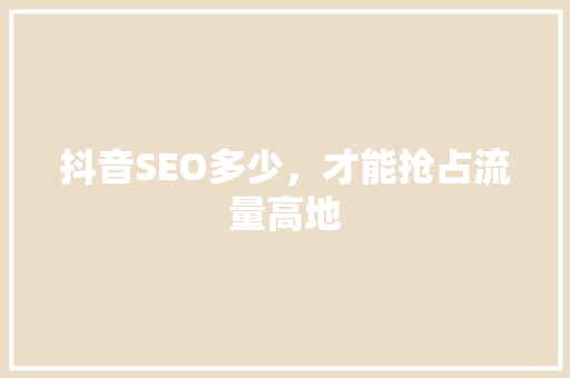 抖音SEO多少，才能抢占流量高地