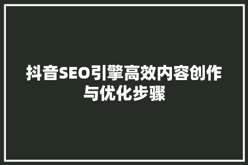抖音SEO引擎高效内容创作与优化步骤