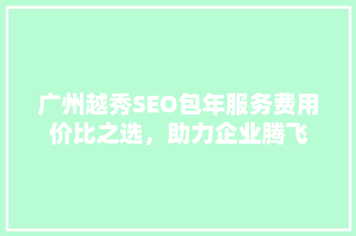 广州越秀SEO包年服务费用价比之选，助力企业腾飞