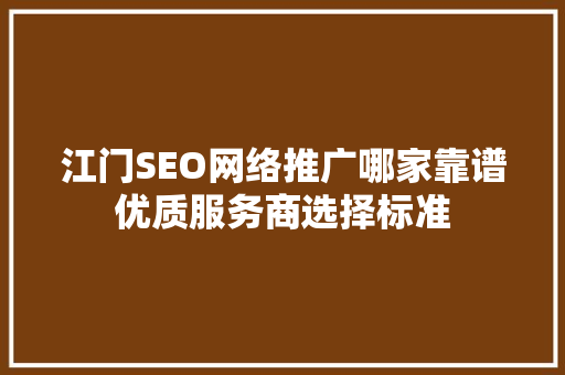 江门SEO网络推广哪家靠谱优质服务商选择标准
