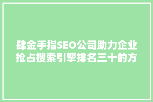 肆金手指SEO公司助力企业抢占搜索引擎排名三十的方法