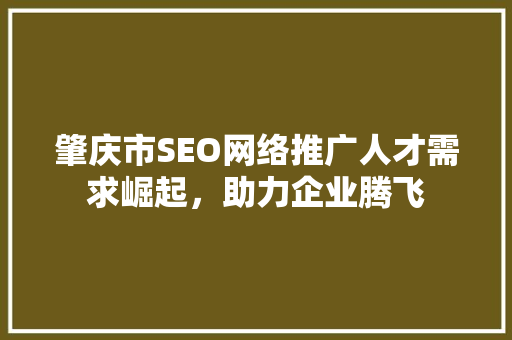 肇庆市SEO网络推广人才需求崛起，助力企业腾飞