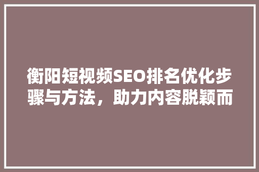 衡阳短视频SEO排名优化步骤与方法，助力内容脱颖而出