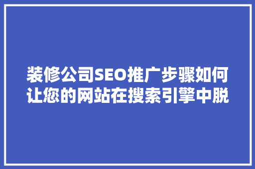 装修公司SEO推广步骤如何让您的网站在搜索引擎中脱颖而出