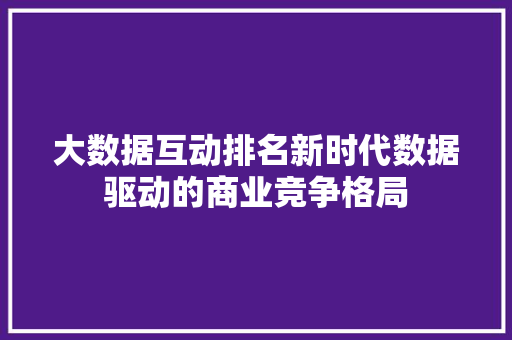 大数据互动排名新时代数据驱动的商业竞争格局  第1张