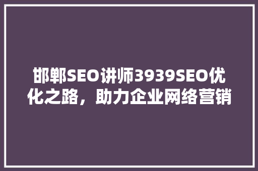 邯郸SEO讲师3939SEO优化之路，助力企业网络营销腾飞