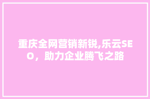 重庆全网营销新锐,乐云SEO，助力企业腾飞之路