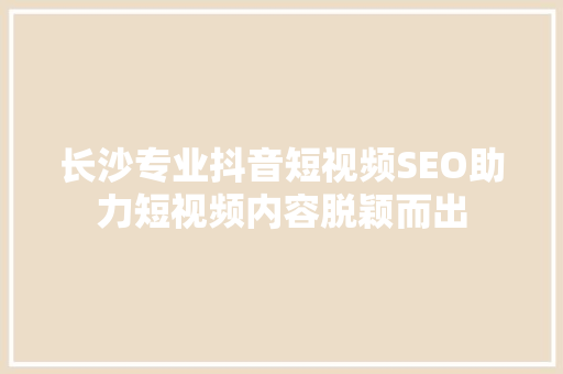 长沙专业抖音短视频SEO助力短视频内容脱颖而出