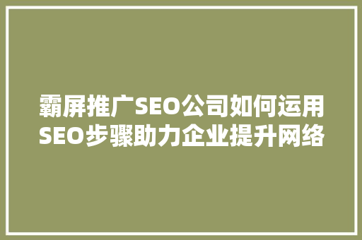霸屏推广SEO公司如何运用SEO步骤助力企业提升网络影响力