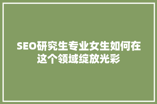 SEO研究生专业女生如何在这个领域绽放光彩