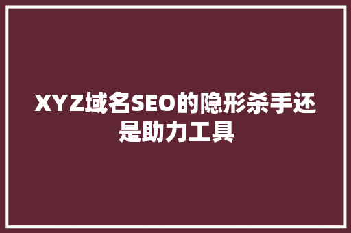 XYZ域名SEO的隐形杀手还是助力工具