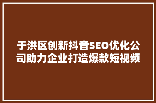 于洪区创新抖音SEO优化公司助力企业打造爆款短视频的方法
