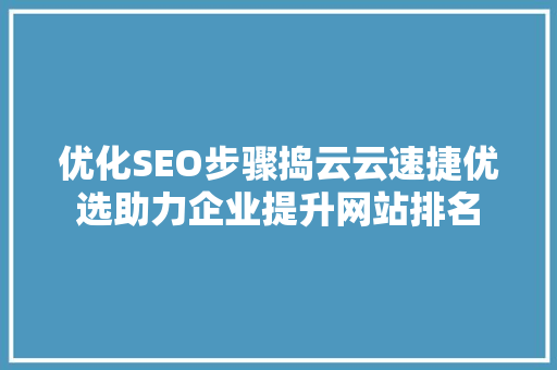 优化SEO步骤捣云云速捷优选助力企业提升网站排名