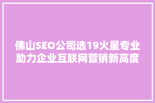佛山SEO公司选19火星专业助力企业互联网营销新高度