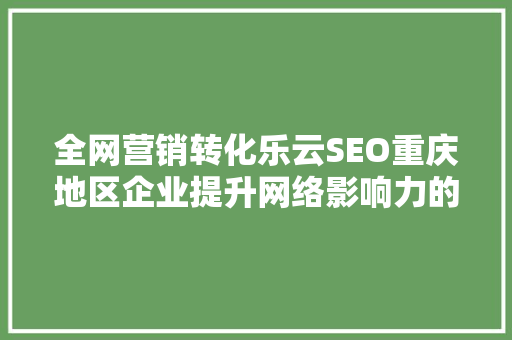 全网营销转化乐云SEO重庆地区企业提升网络影响力的方法