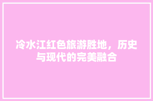 冷水江红色旅游胜地，历史与现代的完美融合