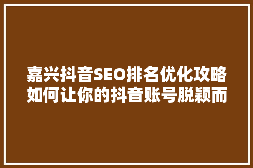 嘉兴抖音SEO排名优化攻略如何让你的抖音账号脱颖而出