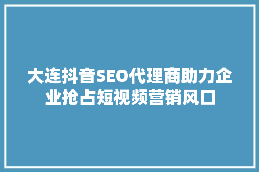 大连抖音SEO代理商助力企业抢占短视频营销风口