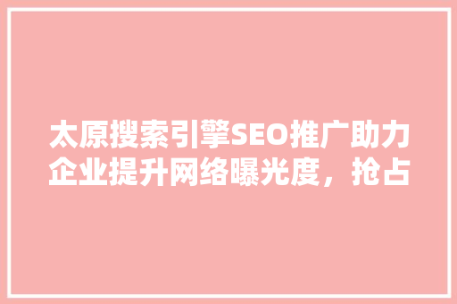 太原搜索引擎SEO推广助力企业提升网络曝光度，抢占市场先机