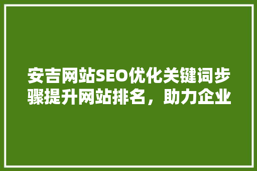 安吉网站SEO优化关键词步骤提升网站排名，助力企业腾飞