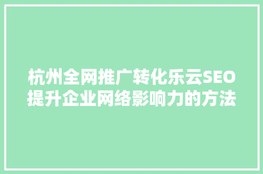 杭州全网推广转化乐云SEO提升企业网络影响力的方法  第1张