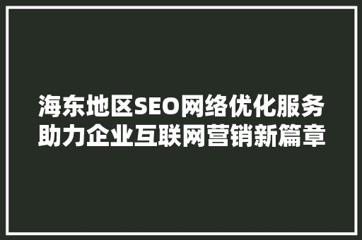 海东地区SEO网络优化服务助力企业互联网营销新篇章