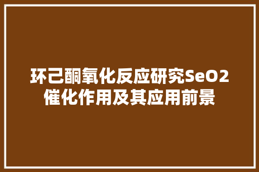 环己酮氧化反应研究SeO2催化作用及其应用前景